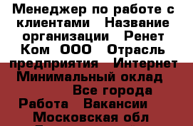 Менеджер по работе с клиентами › Название организации ­ Ренет Ком, ООО › Отрасль предприятия ­ Интернет › Минимальный оклад ­ 25 000 - Все города Работа » Вакансии   . Московская обл.,Долгопрудный г.